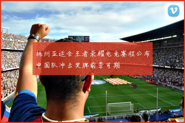 杭州亚运会王者荣耀电竞赛程公布中国队冲击奖牌前景可期