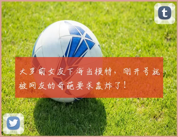 大罗前女友下海当模特，刚开号就被网友的奇葩要求轰炸了！