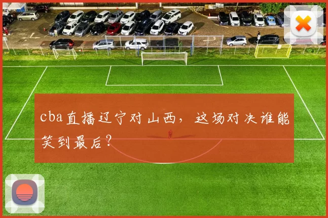 cba直播辽宁对山西,这场对决谁能笑到最后?