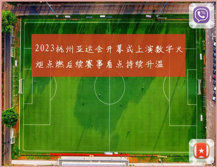 2023杭州亚运会开幕式上演数字火炬点燃后续赛事看点持续升温