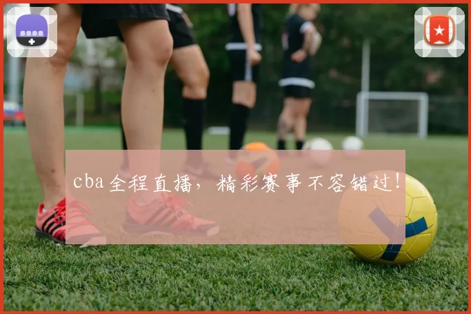 cba全程直播,精彩赛事不容错过!