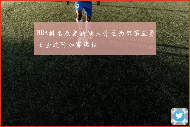 NBA排名表更新湖人升至西部第五勇士紧追附加赛席位