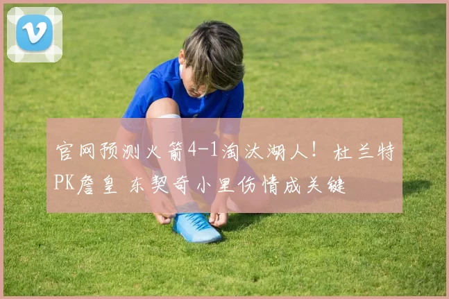 官网预测火箭4-1淘汰湖人！杜兰特PK詹皇 东契奇小里伤情成关键