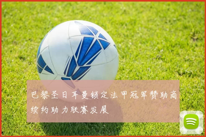 巴黎圣日耳曼锁定法甲冠军赞助商续约助力联赛发展