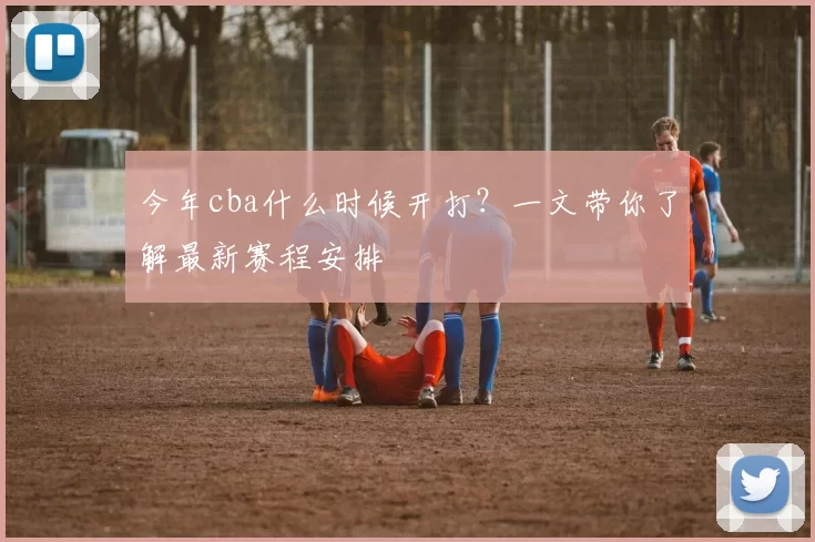 今年cba什么时候开打?一文带你了解最新赛程安排