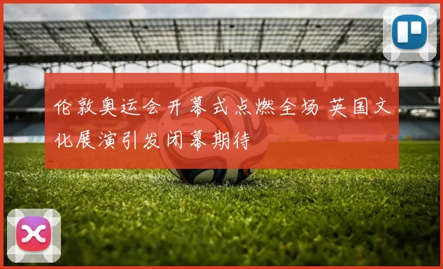 伦敦奥运会开幕式点燃全场 英国文化展演引发闭幕期待