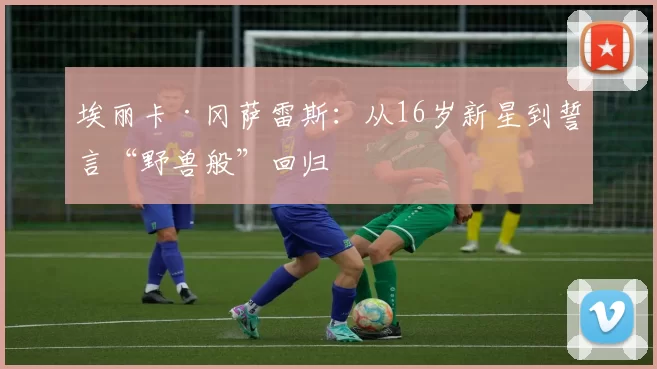 埃丽卡·冈萨雷斯:从16岁新星到誓言“野兽般”回归