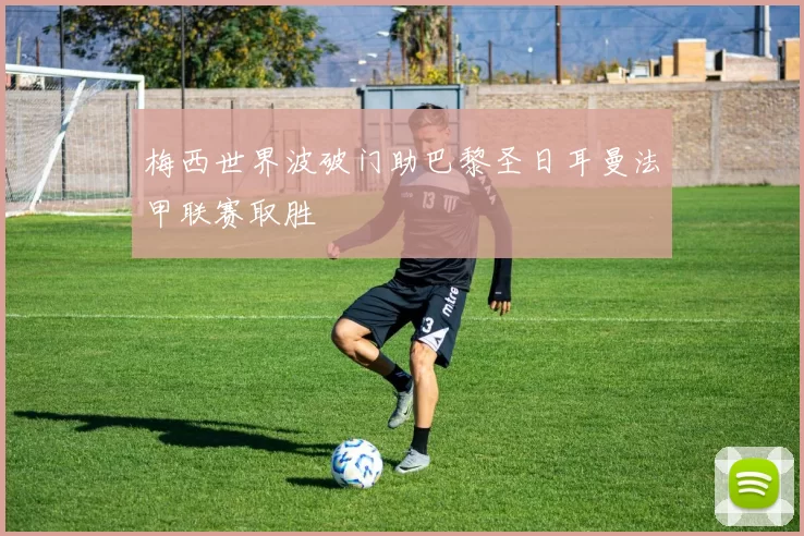 梅西世界波破门助巴黎圣日耳曼法甲联赛取胜