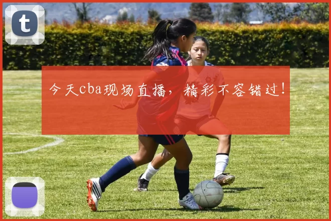 今天cba现场直播,精彩不容错过!