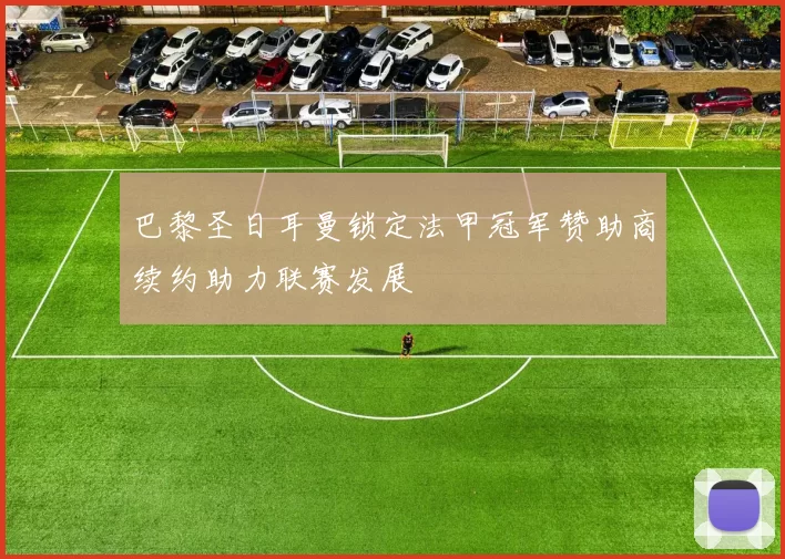 巴黎圣日耳曼锁定法甲冠军赞助商续约助力联赛发展