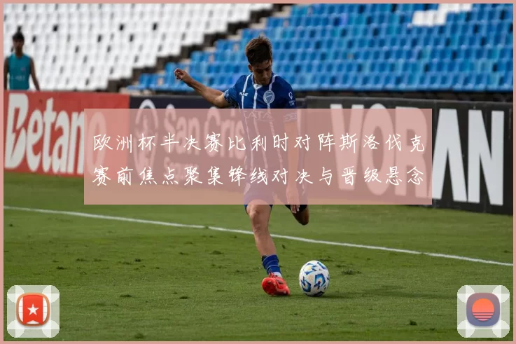 欧洲杯半决赛比利时对阵斯洛伐克赛前焦点聚集锋线对决与晋级悬念