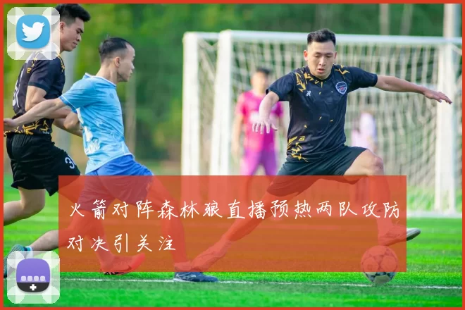 火箭对阵森林狼直播预热两队攻防对决引关注