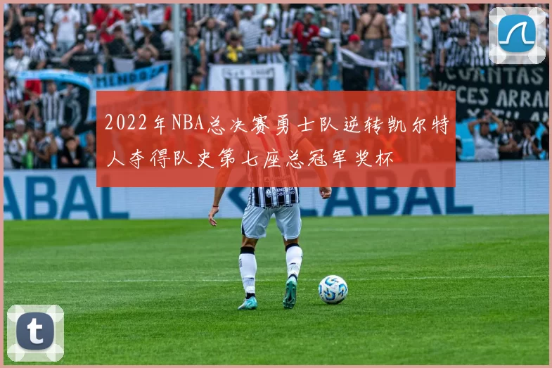 2022年NBA总决赛勇士队逆转凯尔特人夺得队史第七座总冠军奖杯