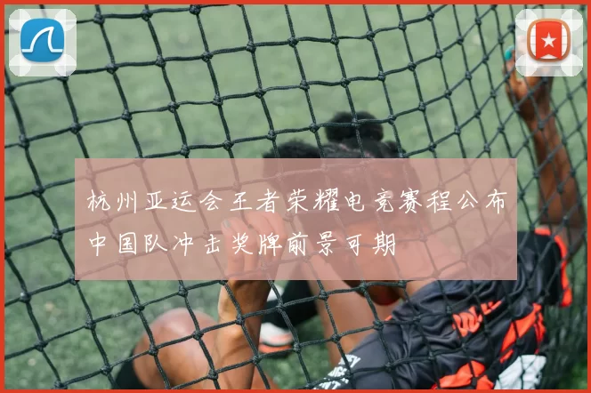 杭州亚运会王者荣耀电竞赛程公布中国队冲击奖牌前景可期