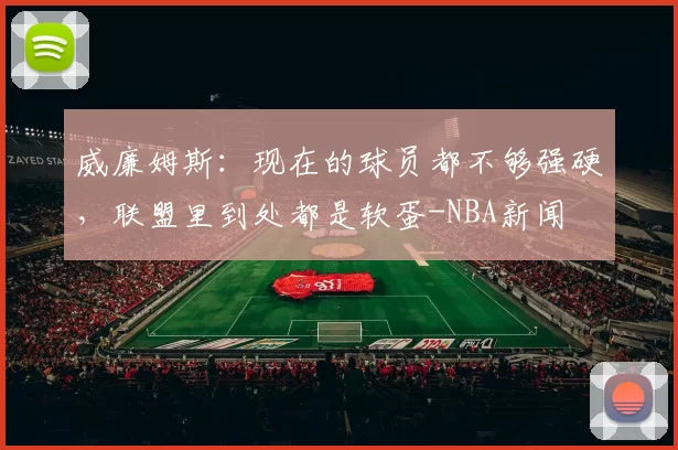 威廉姆斯：现在的球员都不够强硬，联盟里到处都是软蛋-NBA新闻