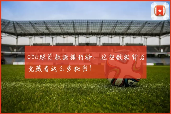 cba球员数据排行榜，这些数据背后竟藏着这么多秘密！