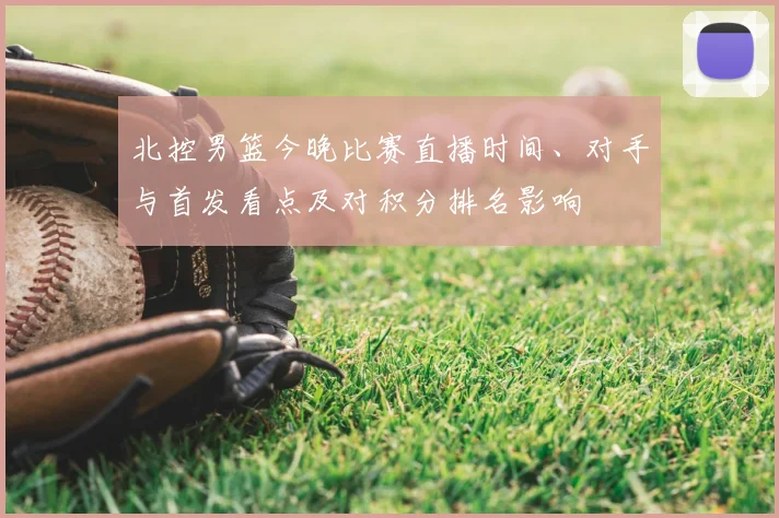 北控男篮今晚比赛直播时间、对手与首发看点及对积分排名影响