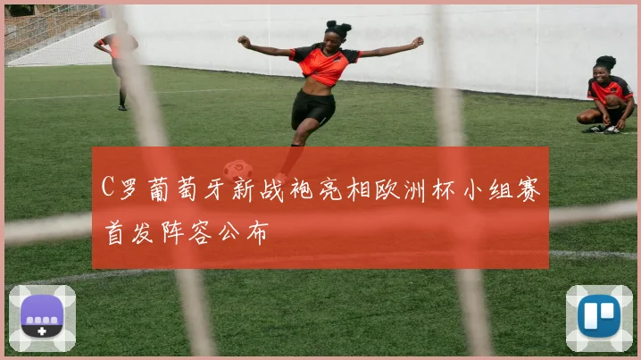 C罗葡萄牙新战袍亮相欧洲杯小组赛首发阵容公布