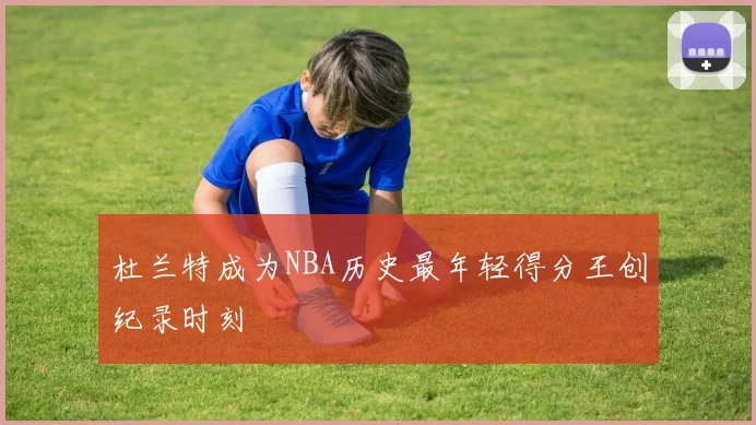 杜兰特成为NBA历史最年轻得分王创纪录时刻