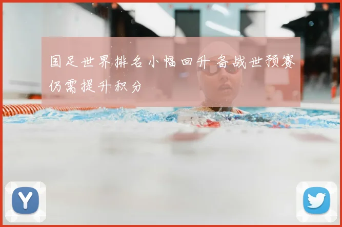 国足世界排名小幅回升 备战世预赛仍需提升积分