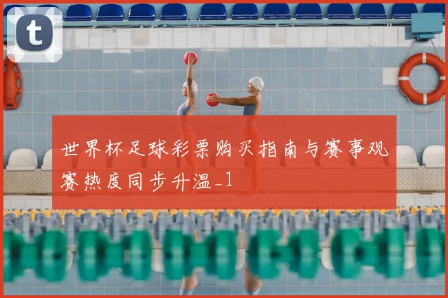 世界杯足球彩票购买指南与赛事观赛热度同步升温_1