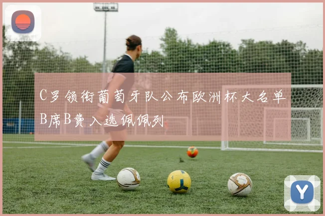 C罗领衔葡萄牙队公布欧洲杯大名单B席B费入选佩佩列