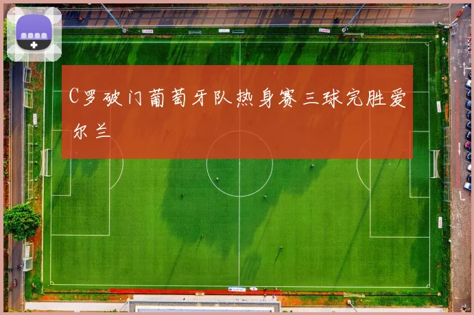 C罗破门葡萄牙队热身赛三球完胜爱尔兰