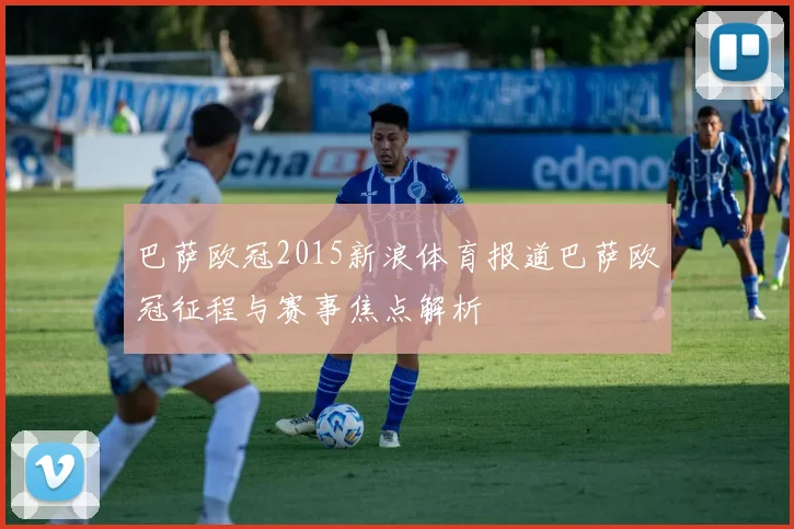 巴萨欧冠2015新浪体育报道巴萨欧冠征程与赛事焦点解析