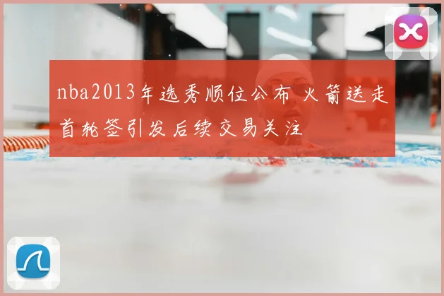 nba2013年选秀顺位公布 火箭送走首轮签引发后续交易关注