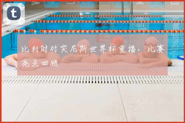 比利时对突尼斯世界杯重播，比赛亮点回顾
