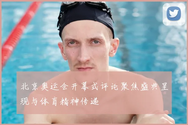 北京奥运会开幕式评论聚焦盛典呈现与体育精神传递