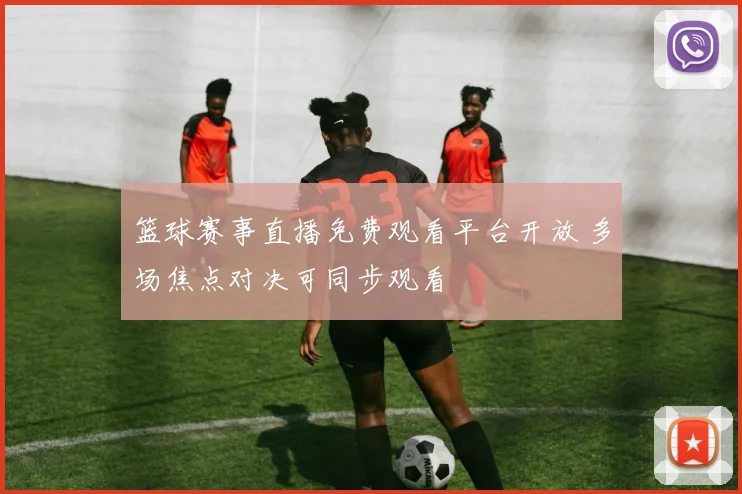 篮球赛事直播免费观看平台开放 多场焦点对决可同步观看
