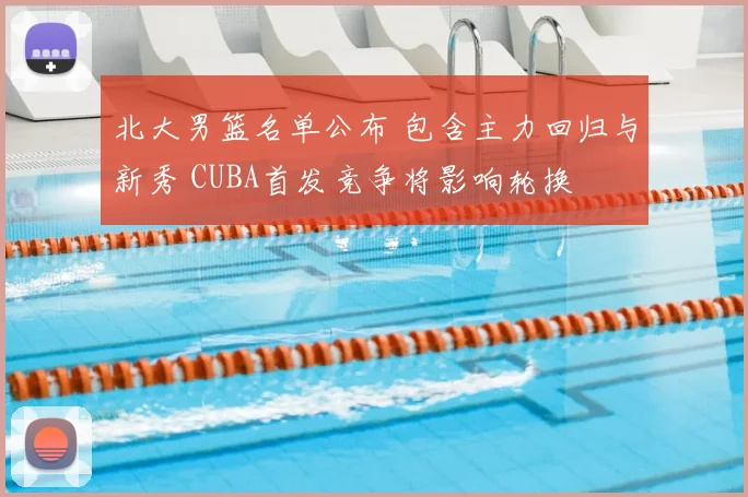 北大男篮名单公布 包含主力回归与新秀 CUBA首发竞争将影响轮换