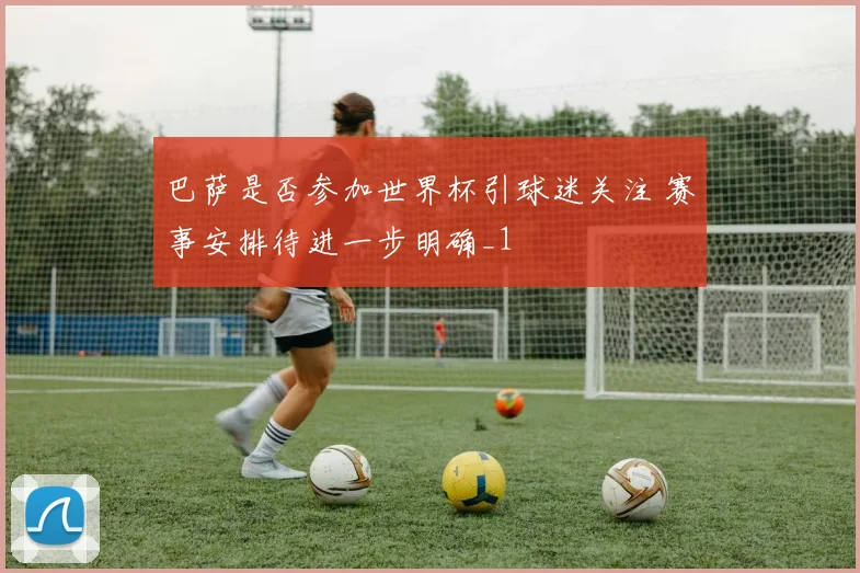 巴萨是否参加世界杯引球迷关注 赛事安排待进一步明确_1