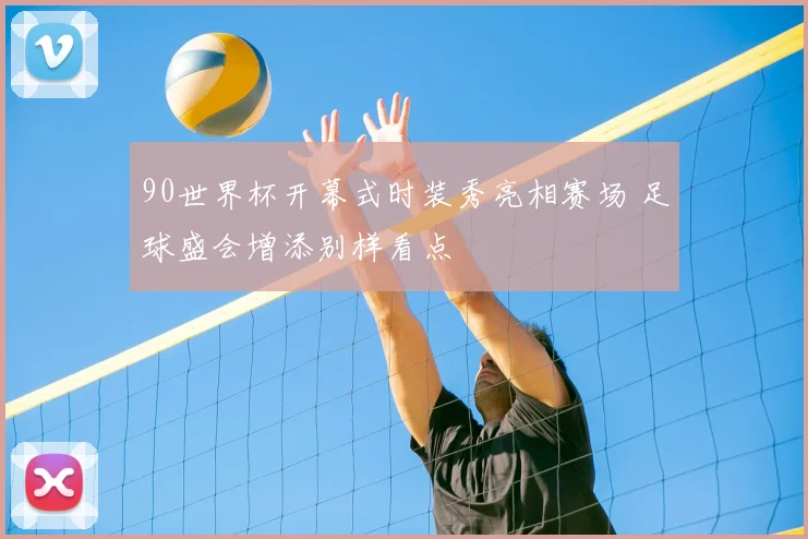 90世界杯开幕式时装秀亮相赛场 足球盛会增添别样看点